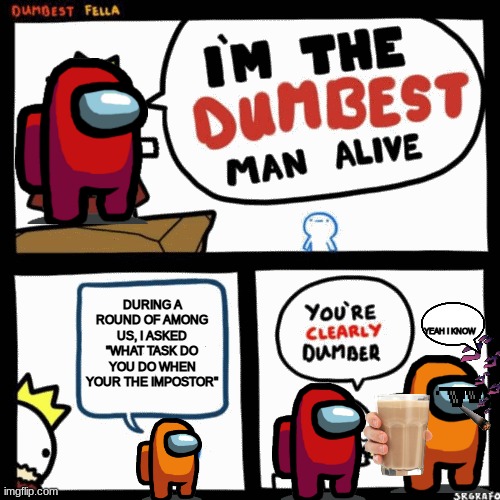 I'm the dumbest man alive | DURING A ROUND OF AMONG US, I ASKED "WHAT TASK DO YOU DO WHEN YOUR THE IMPOSTOR"; YEAH I KNOW | image tagged in i'm the dumbest man alive | made w/ Imgflip meme maker
