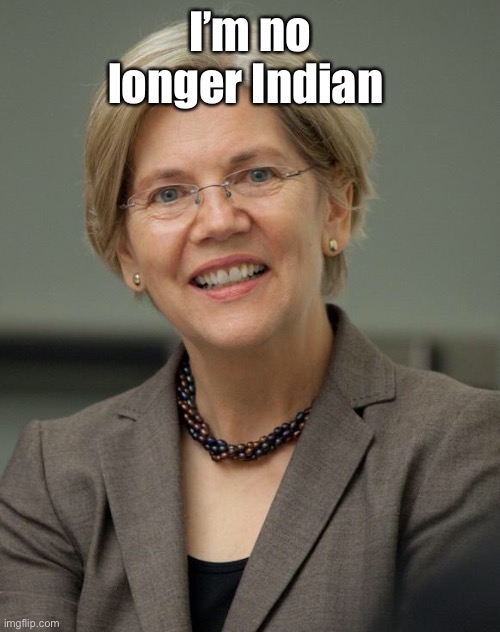 Elizabeth Warren | I’m no longer Indian | image tagged in elizabeth warren | made w/ Imgflip meme maker