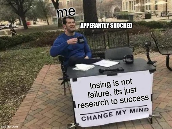 Aint I Right? | me; APPERANTLY SHOCKED; losing is not failure, its just research to success | image tagged in memes,change my mind | made w/ Imgflip meme maker