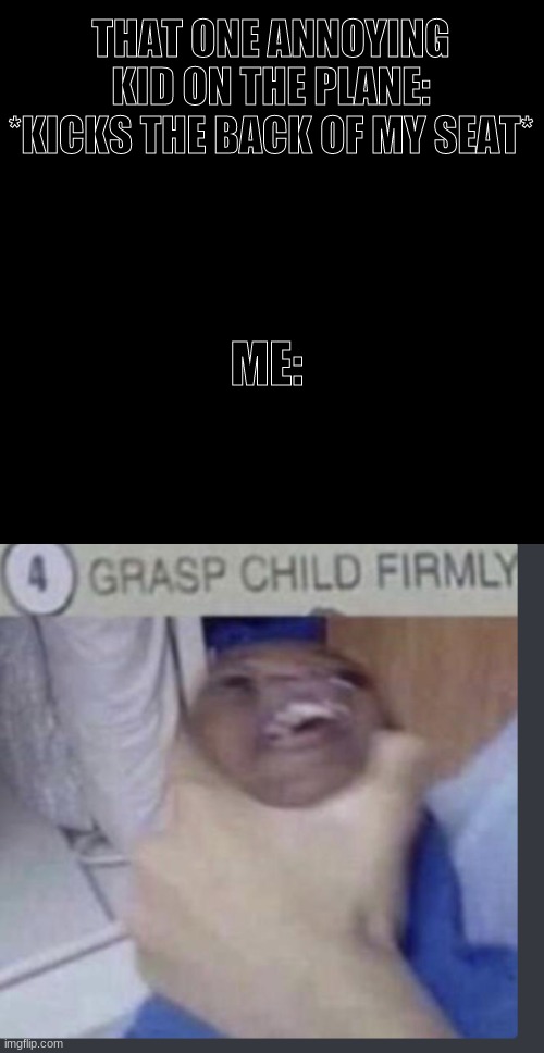 THAT ONE ANNOYING KID ON THE PLANE: *KICKS THE BACK OF MY SEAT*; ME: | image tagged in memes,blank transparent square,grasp child firmly | made w/ Imgflip meme maker