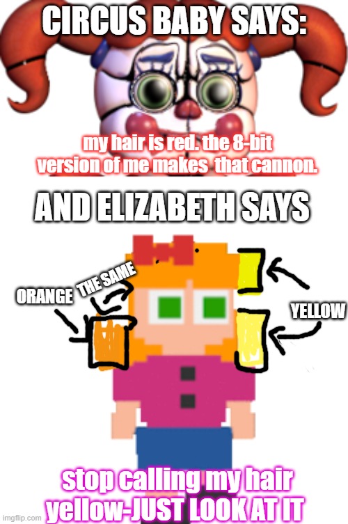 CIRCUS BABY SAYS:; my hair is red. the 8-bit version of me makes  that cannon. AND ELIZABETH SAYS; THE SAME; ORANGE; YELLOW; stop calling my hair yellow-JUST LOOK AT IT | image tagged in sad circus baby,fnaf,fnaf sister location,sister location | made w/ Imgflip meme maker