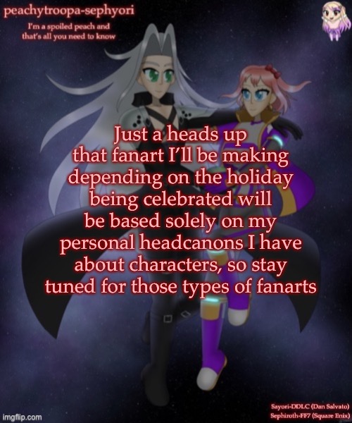 Just a heads up that fanart I’ll be making depending on the holiday being celebrated will be based solely on my personal headcanons I have about characters, so stay tuned for those types of fanarts | image tagged in sayori and sephiroth | made w/ Imgflip meme maker