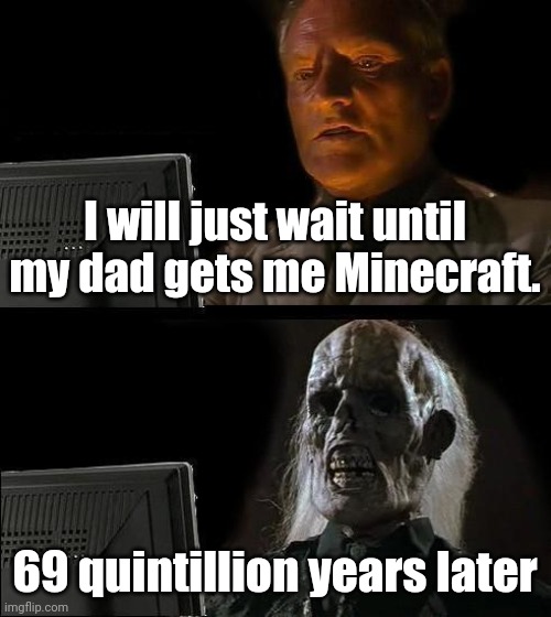 I'll Just Wait Here | I will just wait until my dad gets me Minecraft. 69 quintillion years later | image tagged in memes,i'll just wait here | made w/ Imgflip meme maker