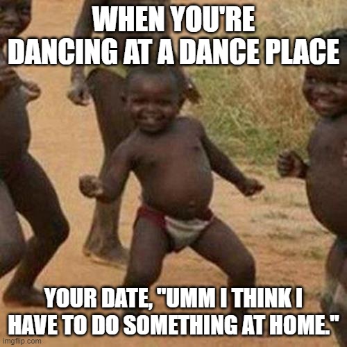 Third World Success Kid Meme | WHEN YOU'RE DANCING AT A DANCE PLACE; YOUR DATE, "UMM I THINK I HAVE TO DO SOMETHING AT HOME." | image tagged in memes,third world success kid | made w/ Imgflip meme maker