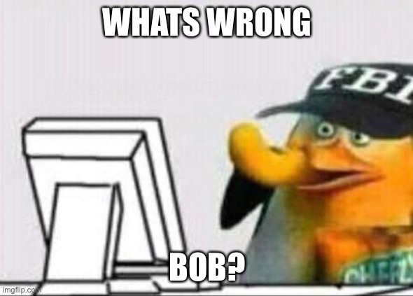 fbi eating cheetos | WHATS WRONG BOB? | image tagged in fbi eating cheetos | made w/ Imgflip meme maker