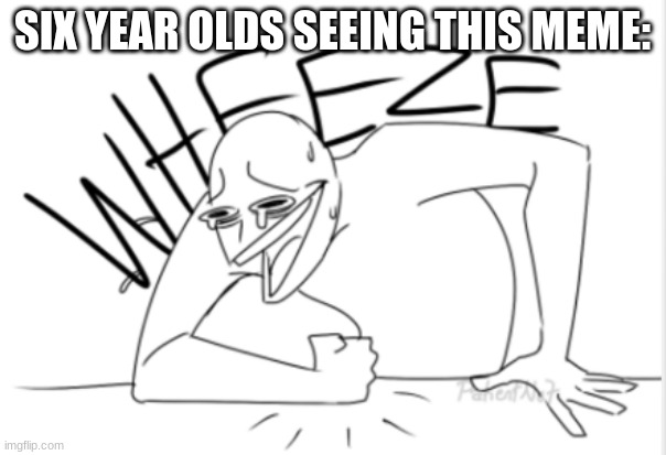 wheeze | SIX YEAR OLDS SEEING THIS MEME: | image tagged in wheeze | made w/ Imgflip meme maker