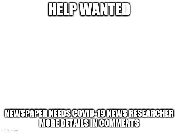 Blank White Template | HELP WANTED; NEWSPAPER NEEDS COVID-19 NEWS RESEARCHER
MORE DETAILS IN COMMENTS | image tagged in blank white template | made w/ Imgflip meme maker