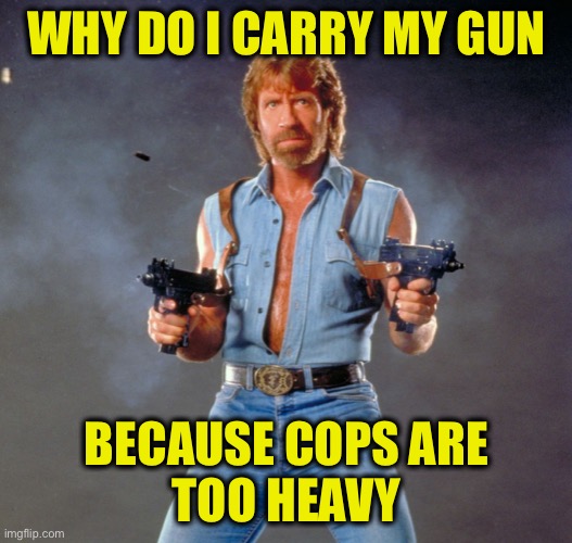 Chuck Norris Guns Meme | WHY DO I CARRY MY GUN BECAUSE COPS ARE
 TOO HEAVY | image tagged in memes,chuck norris guns,chuck norris | made w/ Imgflip meme maker