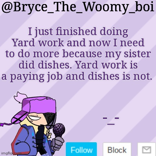 Bryce_The_Woomy_boi | I just finished doing Yard work and now I need to do more because my sister did dishes. Yard work is a paying job and dishes is not. -_- | image tagged in bryce_the_woomy_boi | made w/ Imgflip meme maker