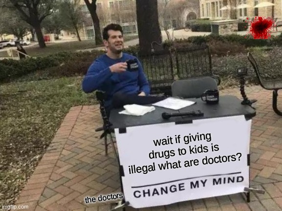 drug lords are illegal what are doctors | wait if giving drugs to kids is illegal what are doctors? the doctors | image tagged in memes,change my mind | made w/ Imgflip meme maker