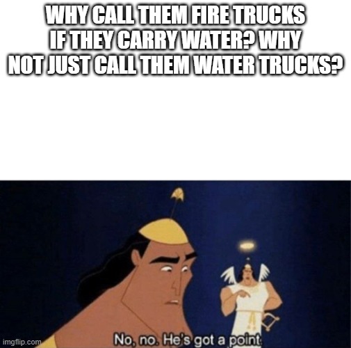 Kinda tru tho let's be honest | WHY CALL THEM FIRE TRUCKS IF THEY CARRY WATER? WHY NOT JUST CALL THEM WATER TRUCKS? | image tagged in no no he's got a point,meme | made w/ Imgflip meme maker