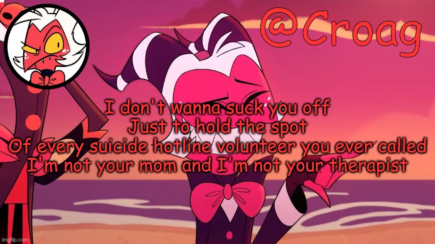 Croag's Moxxie Template | I don't wanna suck you off
Just to hold the spot
Of every suicide hotline volunteer you ever called
I'm not your mom and I'm not your therapist | image tagged in croag's moxxie template | made w/ Imgflip meme maker