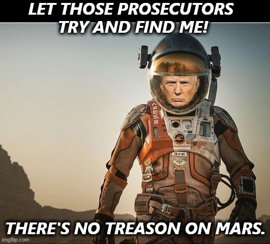 He's already there. | LET THOSE PROSECUTORS 
TRY AND FIND ME! THERE'S NO TREASON ON MARS. | image tagged in trump,mars,treason | made w/ Imgflip meme maker