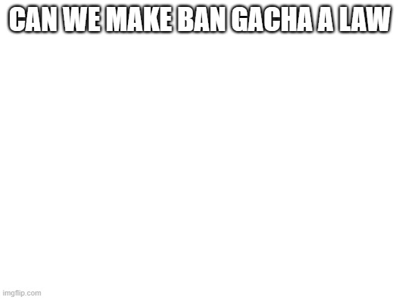 Blank White Template |  CAN WE MAKE BAN GACHA A LAW | image tagged in blank white template | made w/ Imgflip meme maker