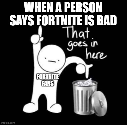 this is how I feel everyday | WHEN A PERSON SAYS FORTNITE IS BAD; FORTNITE FANS | image tagged in that goes in here,fortnite | made w/ Imgflip meme maker