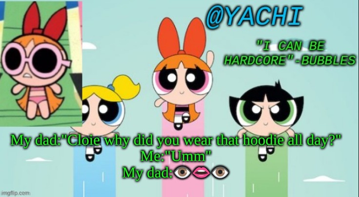 Cloie is my nickname | My dad:"Cloie why did you wear that hoodie all day?"
Me:"Umm"
My dad:👁️👄👁️ | image tagged in yachi's powerpuff girls temp | made w/ Imgflip meme maker