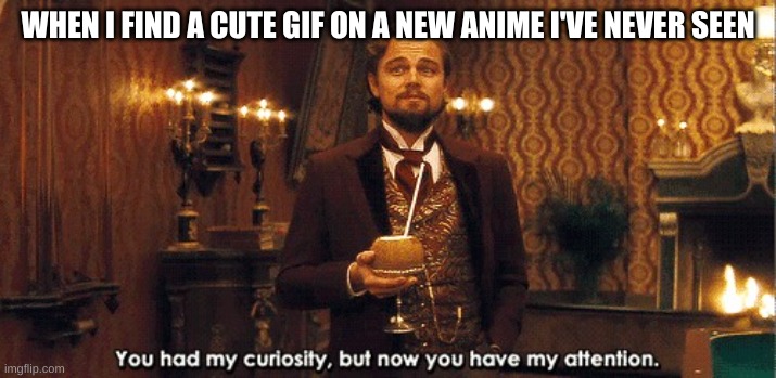 Curiosity sometimes lets the cat live | WHEN I FIND A CUTE GIF ON A NEW ANIME I'VE NEVER SEEN | image tagged in you had my curiosity but now you have my attention | made w/ Imgflip meme maker