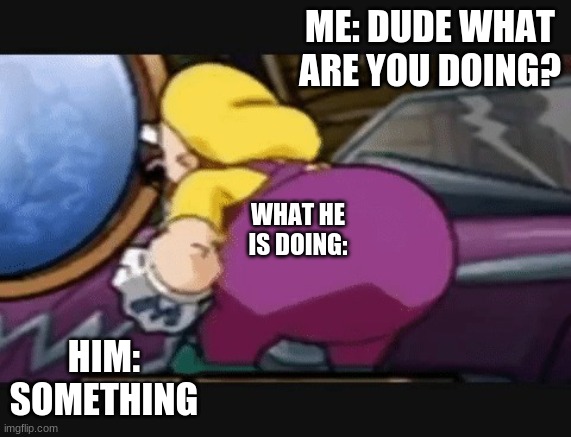 wario do be thicc tho |  ME: DUDE WHAT ARE YOU DOING? WHAT HE IS DOING:; HIM: SOMETHING | image tagged in wario's butt | made w/ Imgflip meme maker