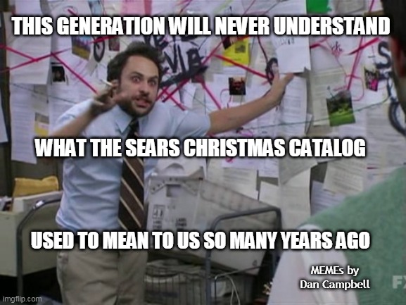 Charlie Day | THIS GENERATION WILL NEVER UNDERSTAND; WHAT THE SEARS CHRISTMAS CATALOG; USED TO MEAN TO US SO MANY YEARS AGO; MEMEs by Dan Campbell | image tagged in charlie day | made w/ Imgflip meme maker
