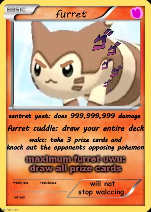he is ĩņVɪŉçÍʙĚ | furret; sentret yeet: does 999,999,999 damage; furret cuddle: draw your entire deck; walcc: take 3 prize cards and knock out the opponents opposing pokemon; maximum furret uwu:
draw all prize cards; will not stop walccing. | image tagged in blank pokemon card | made w/ Imgflip meme maker