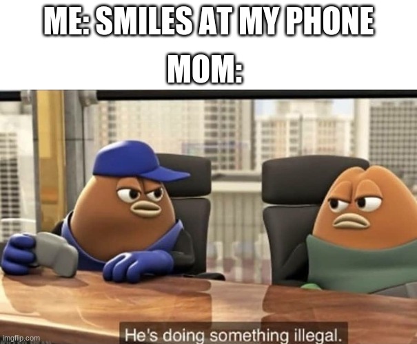 I swear it's just a chat | MOM:; ME: SMILES AT MY PHONE | image tagged in he's doing something illegal | made w/ Imgflip meme maker