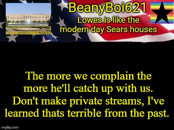 American beany | The more we complain the more he'll catch up with us. Don't make private streams, I've learned thats terrible from the past. | image tagged in american beany | made w/ Imgflip meme maker