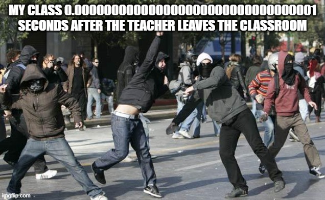 rioters | MY CLASS 0.000000000000000000000000000000001
SECONDS AFTER THE TEACHER LEAVES THE CLASSROOM | image tagged in rioters | made w/ Imgflip meme maker