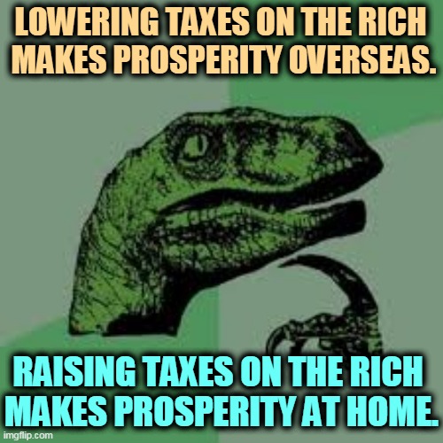 Trickle down has never worked. | LOWERING TAXES ON THE RICH 
MAKES PROSPERITY OVERSEAS. RAISING TAXES ON THE RICH 
MAKES PROSPERITY AT HOME. | image tagged in philociraptor,low,taxes,rich,trickle down,lie | made w/ Imgflip meme maker