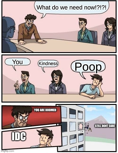 BRUH moment | What do we need now!?!?! You; Kindness; Poop; YOU ARE DOOMED; STILL DONT CARE; IDC | image tagged in memes,boardroom meeting suggestion | made w/ Imgflip meme maker