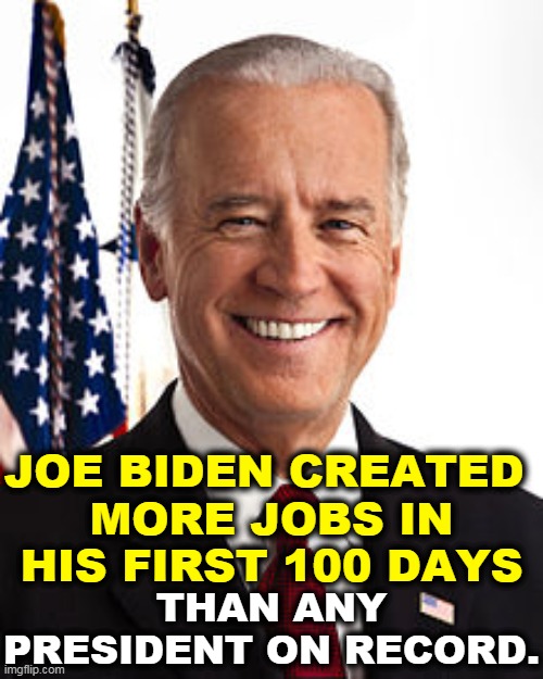 Trump predicted disaster. Wrong again. | JOE BIDEN CREATED 
MORE JOBS IN HIS FIRST 100 DAYS; THAN ANY PRESIDENT ON RECORD. | image tagged in memes,joe biden,greatest,jobs,growth | made w/ Imgflip meme maker