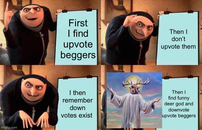 Ha ha funny | First I find upvote beggers; Then I don’t upvote them; I then remember down votes exist; Then I find funny deer god and downvote upvote beggers | image tagged in memes,gru's plan | made w/ Imgflip meme maker