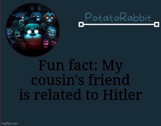 :P | Fun fact: My cousin's friend is related to Hitler | image tagged in potatorabbit fnaf template 2 | made w/ Imgflip meme maker