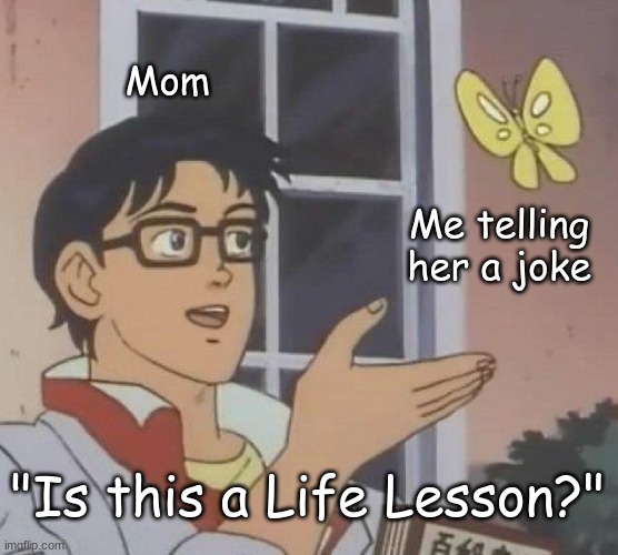 Is This A Pigeon Meme | Mom; Me telling her a joke; "Is this a Life Lesson?" | image tagged in memes,is this a pigeon,mom | made w/ Imgflip meme maker
