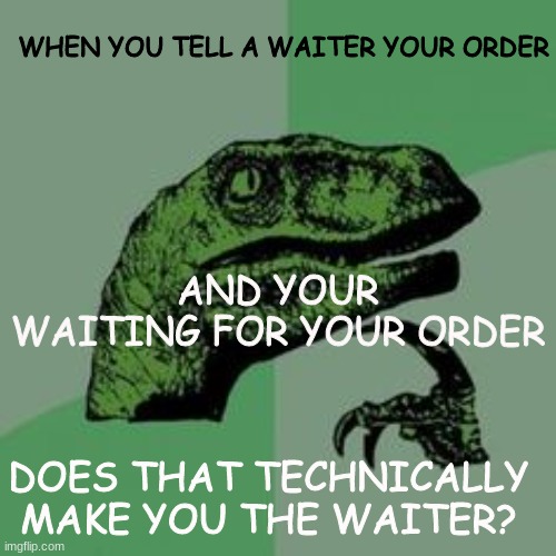 Time raptor  | WHEN YOU TELL A WAITER YOUR ORDER; AND YOUR WAITING FOR YOUR ORDER; DOES THAT TECHNICALLY MAKE YOU THE WAITER? | image tagged in time raptor | made w/ Imgflip meme maker