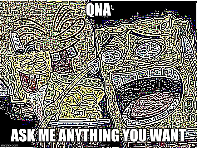 Deep Fried deep fried Spongebob laughing | QNA; ASK ME ANYTHING YOU WANT | image tagged in deep fried deep fried spongebob laughing | made w/ Imgflip meme maker