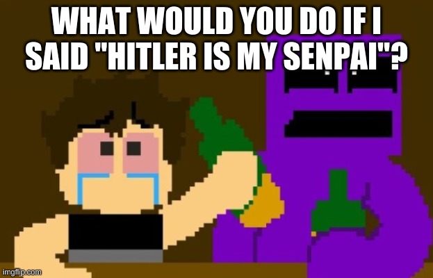 don't ask | WHAT WOULD YOU DO IF I SAID "HITLER IS MY SENPAI"? | image tagged in fnaf bar | made w/ Imgflip meme maker