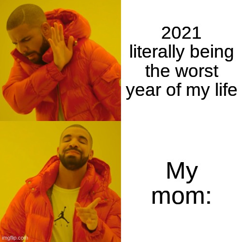 Drake Hotline Bling Meme | 2021 literally being the worst year of my life; My mom: | image tagged in memes,drake hotline bling | made w/ Imgflip meme maker