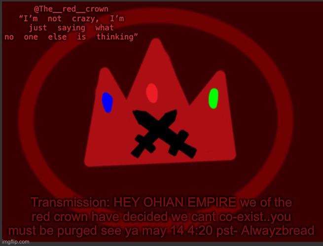 A declaration of war by Alwayzbread | Transmission: HEY OHIAN EMPIRE we of the red crown have decided we cant co-exist..you must be purged see ya may 14 4:20 pst- Alwayzbread | image tagged in the_red_crowns announcement | made w/ Imgflip meme maker