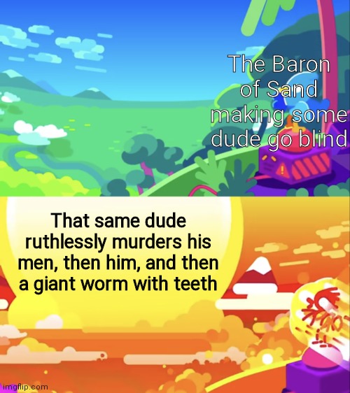 This all could've been avoided | The Baron of Sand making some dude go blind; That same dude ruthlessly murders his men, then him, and then a giant worm with teeth | image tagged in kurzgesagt explosion,funny,memes,funny memes,oh wow are you actually reading these tags | made w/ Imgflip meme maker
