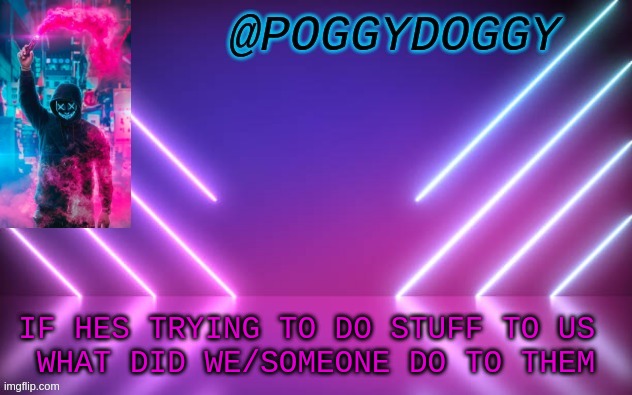 Poggydoggy temp | IF HES TRYING TO DO STUFF TO US 
WHAT DID WE/SOMEONE DO TO THEM | image tagged in poggydoggy temp | made w/ Imgflip meme maker