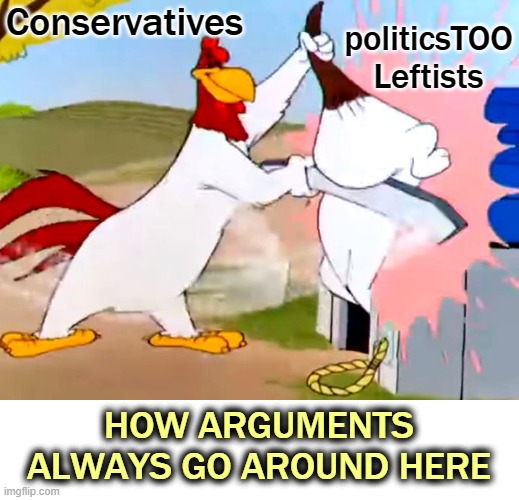 It has always been and shall always be, until the end of time. | Conservatives; politicsTOO
Leftists; HOW ARGUMENTS ALWAYS GO AROUND HERE | image tagged in libtards,leftists | made w/ Imgflip meme maker