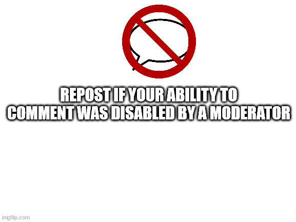 Blank White Template | REPOST IF YOUR ABILITY TO COMMENT WAS DISABLED BY A MODERATOR | image tagged in blank white template | made w/ Imgflip meme maker