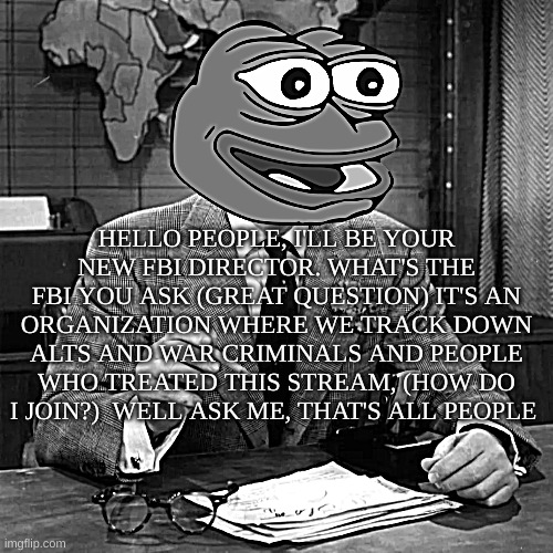FBI | HELLO PEOPLE, I'LL BE YOUR NEW FBI DIRECTOR. WHAT'S THE FBI YOU ASK (GREAT QUESTION) IT'S AN ORGANIZATION WHERE WE TRACK DOWN ALTS AND WAR CRIMINALS AND PEOPLE WHO TREATED THIS STREAM, (HOW DO I JOIN?)  WELL ASK ME, THAT'S ALL PEOPLE | image tagged in fbi tommyisok | made w/ Imgflip meme maker