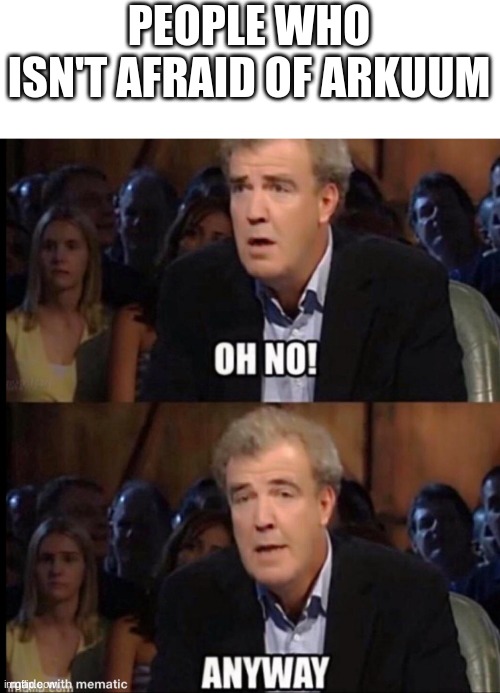 pretty much sums it up | PEOPLE WHO ISN'T AFRAID OF ARKUUM | image tagged in oh no anyway | made w/ Imgflip meme maker