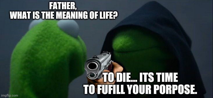 Evil Kermit Meme | FATHER,
 WHAT IS THE MEANING OF LIFE? TO DIE... ITS TIME TO FUFILL YOUR PORPOSE. | image tagged in memes,evil kermit | made w/ Imgflip meme maker