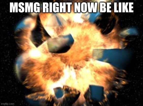Earth Exploding | MSMG RIGHT NOW BE LIKE | image tagged in earth exploding | made w/ Imgflip meme maker