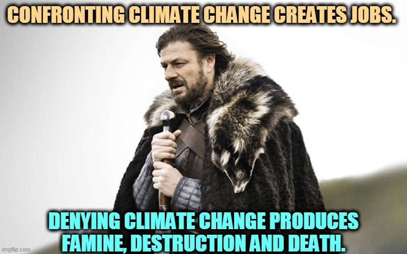 Face it. | CONFRONTING CLIMATE CHANGE CREATES JOBS. DENYING CLIMATE CHANGE PRODUCES FAMINE, DESTRUCTION AND DEATH. | image tagged in sean bean got,global warming,climate change,reality | made w/ Imgflip meme maker