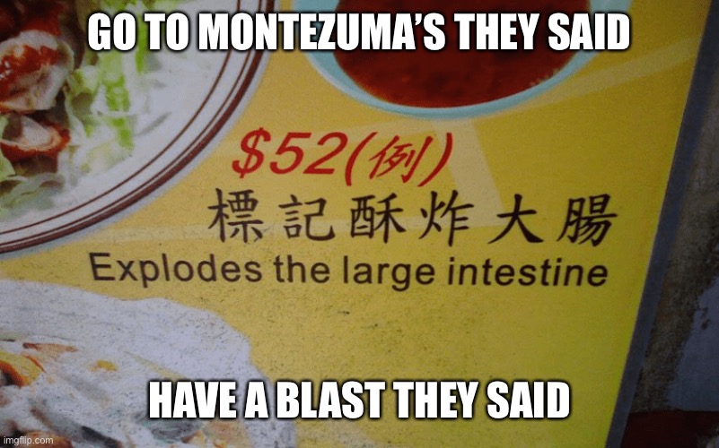 They’ll Get You In The End! | GO TO MONTEZUMA’S THEY SAID; HAVE A BLAST THEY SAID | image tagged in foreign menu translation,montezumas revenge,explosive diarrhea | made w/ Imgflip meme maker