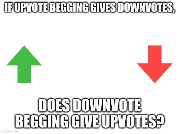 smort | IF UPVOTE BEGGING GIVES DOWNVOTES, DOES DOWNVOTE BEGGING GIVE UPVOTES? | image tagged in blank white template | made w/ Imgflip meme maker