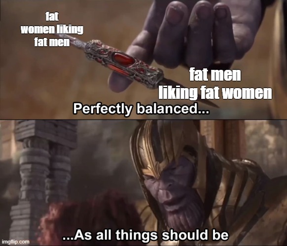 perfectly balanced | fat women liking fat men; fat men liking fat women | image tagged in thanos perfectly balanced as all things should be | made w/ Imgflip meme maker